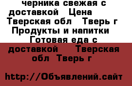 черника свежая с доставкой › Цена ­ 250 - Тверская обл., Тверь г. Продукты и напитки » Готовая еда с доставкой   . Тверская обл.,Тверь г.